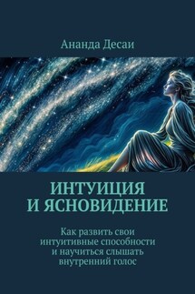 Интуиция и ясновидение. Как развить свои интуитивные способности и научиться слышать внутренний голос - Ананда Десаи