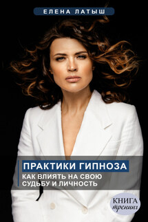 Практики гипноза. Как влиять на свою судьбу и личность - Елена Латыш