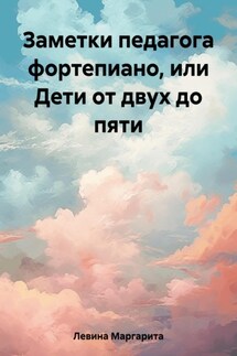 Заметки педагога фортепиано, или Дети от пяти до… - Маргарита Левина