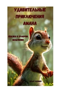 Удивительные приключения Амана. Сказка о храбром бельчонке - Илья Ашмин
