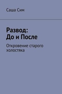 Развод: до и после. Откровение старого холостяка - Саша Сим