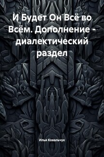 И Будет Он Всё во Всём. Дополнение – диалектический раздел - Илья Ковальчук