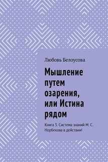 Мышление путем озарения, или Истина рядом. Книга 3. Система знаний М. С. Норбекова в действии! - Любовь Белоусова