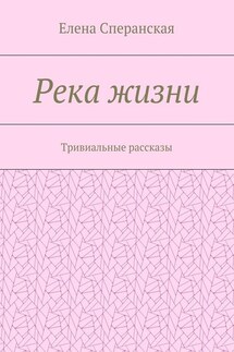 Река жизни. Тривиальные рассказы - Елена Сперанская