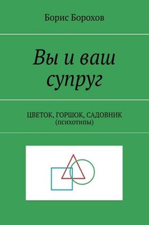 Вы и ваш супруг. ЦВЕТОК, ГОРШОК, САДОВНИК (психотипы) - Борис Борохов