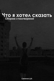 Что я хотел сказать: Сборник Стихотворений - Даниил Савченко
