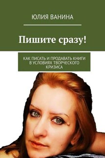 Пишите сразу! Как писать и продавать книги в условиях творческого кризиса - Юлия Ванина