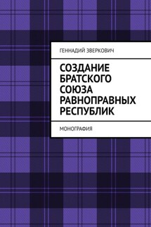 Создание братского союза равноправных республик. Монография - Геннадий Зверкович