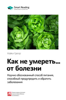 Ключевые идеи книги: Как не умереть… от болезни. Научно обоснованный метод питания, способный предупредить и обратить заболевания. Майкл Грегер - Smart Reading