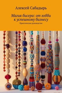 Магия бисера: от хобби к успешному бизнесу. Практическое руководство - Алексей Сабадырь