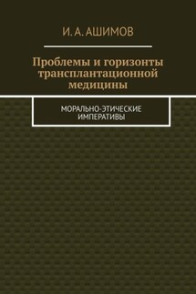 Проблемы и горизонты трансплантационной медицины. Морально-этические императивы - И. Ашимов