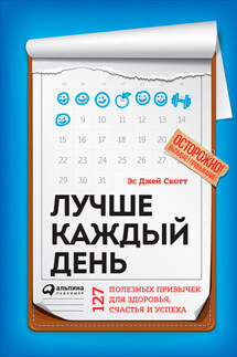 Лучше каждый день: 127 полезных привычек для здоровья, счастья и успеха - Эс Скотт