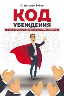 Код убеждения. Книга о том, как убедительно выступать публично - Станислав Зубов