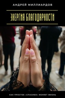 Энергия благодарности. Как простое «спасибо» меняет жизнь - Андрей Миллиардов