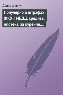 Популярно о штрафах: ЖКХ, ГИБДД, кредиты, ипотека, за курение, налоги, кадры, автоштрафы, административные, арбитраж - Денис Шевчук