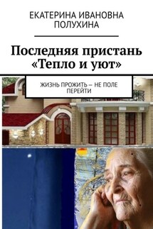 Последняя пристань «Тепло и уют». Жизнь прожить – не поле перейти - Екатерина Полухина