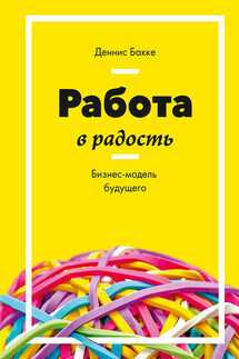 Работа в радость. Бизнес-модель будущего - Деннис Бакке