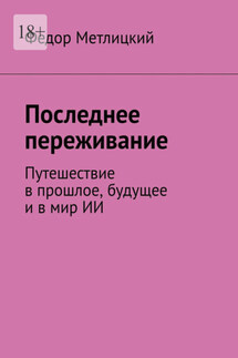 Последнее переживание. Путешествие в прошлое, будущее и в мир ИИ - Федор Метлицкий