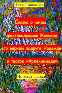 Сказка о юном фехтовальщике Женьере, его верной подруге Надежде и театре «Арлекиниада» - Игорь Шиповских