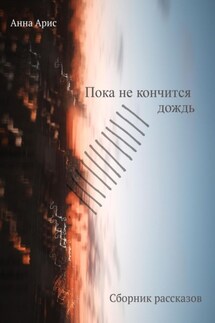Пока не кончится дождь. Сборник рассказов - Анна Арис